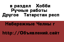  в раздел : Хобби. Ручные работы » Другое . Татарстан респ.,Набережные Челны г.